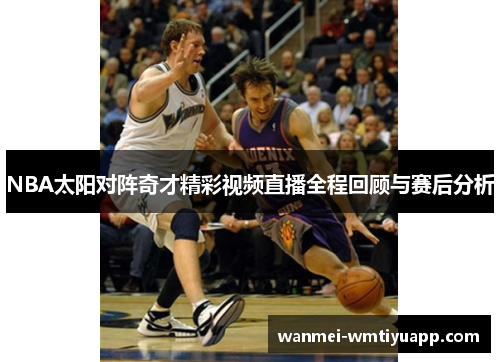 NBA太阳对阵奇才精彩视频直播全程回顾与赛后分析
