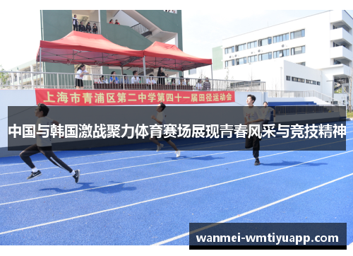 中国与韩国激战聚力体育赛场展现青春风采与竞技精神