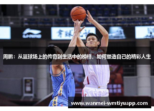 周鹏：从篮球场上的传奇到生活中的榜样，如何塑造自己的精彩人生