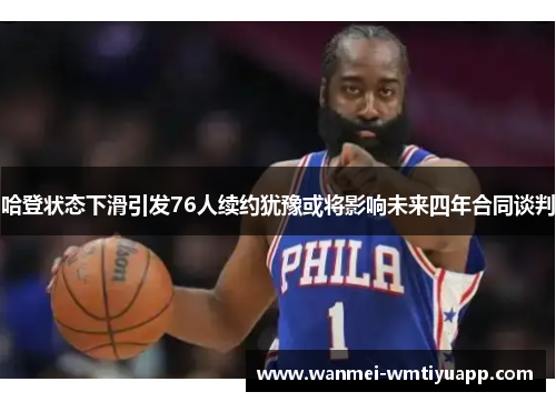 哈登状态下滑引发76人续约犹豫或将影响未来四年合同谈判